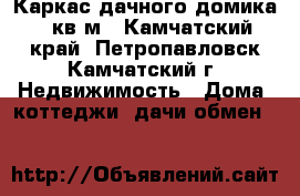 Каркас дачного домика 65кв.м - Камчатский край, Петропавловск-Камчатский г. Недвижимость » Дома, коттеджи, дачи обмен   